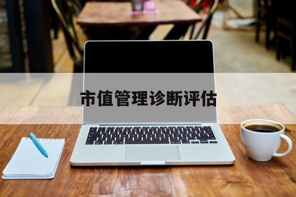 市值管理诊断评估(市值评估用什么方法评估)沈阳市 市值管理诊断评估(市值评估用什么方法评估)沈阳市