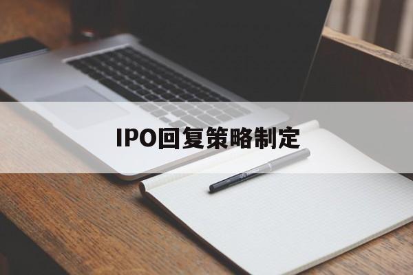 IPO回复策略制定(ipo回复策略制定者是谁)沈阳市