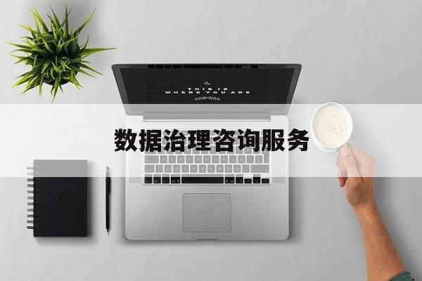 数据治理咨询服务(数据治理是什么工作)沈阳市